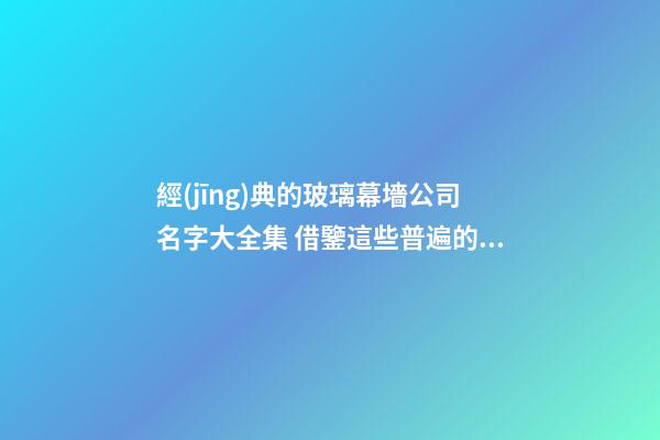 經(jīng)典的玻璃幕墻公司名字大全集 借鑒這些普遍的吉名